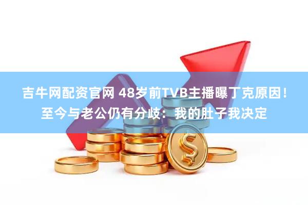 吉牛网配资官网 48岁前TVB主播曝丁克原因！至今与老公仍有分歧：我的肚子我决定