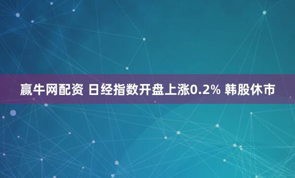 赢牛网配资 日经指数开盘上涨0.2% 韩股休市