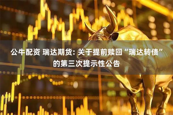 公牛配资 瑞达期货: 关于提前赎回“瑞达转债”的第三次提示性公告
