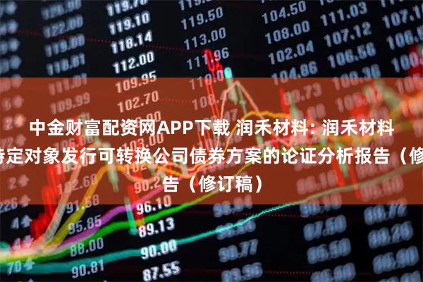 中金财富配资网APP下载 润禾材料: 润禾材料向不特定对象发行可转换公司债券方案的论证分析报告（修订稿）