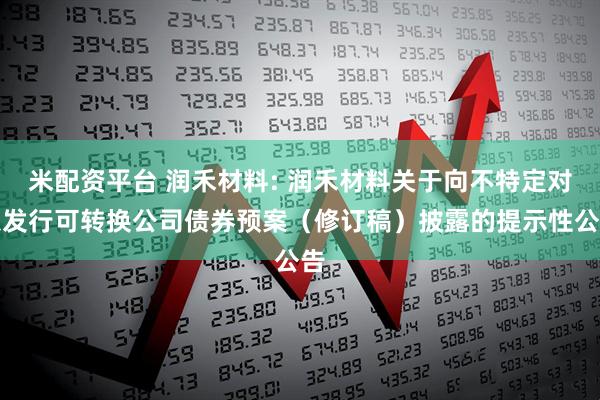 米配资平台 润禾材料: 润禾材料关于向不特定对象发行可转换公司债券预案（修订稿）披露的提示性公告