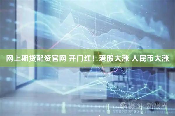网上期货配资官网 开门红！港股大涨 人民币大涨