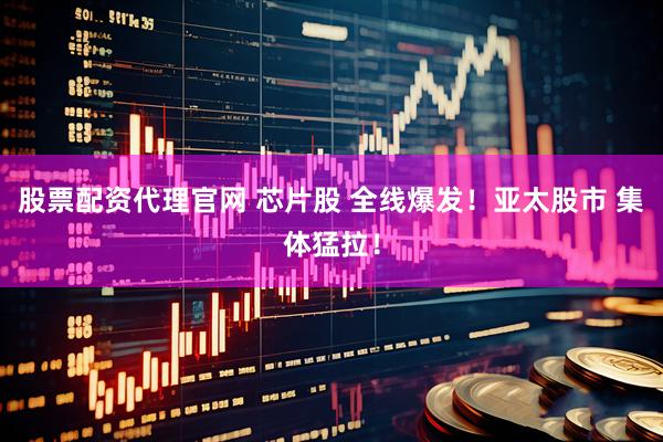 股票配资代理官网 芯片股 全线爆发！亚太股市 集体猛拉！