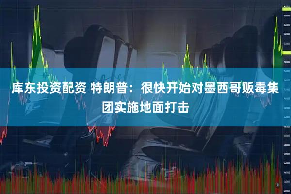 库东投资配资 特朗普：很快开始对墨西哥贩毒集团实施地面打击