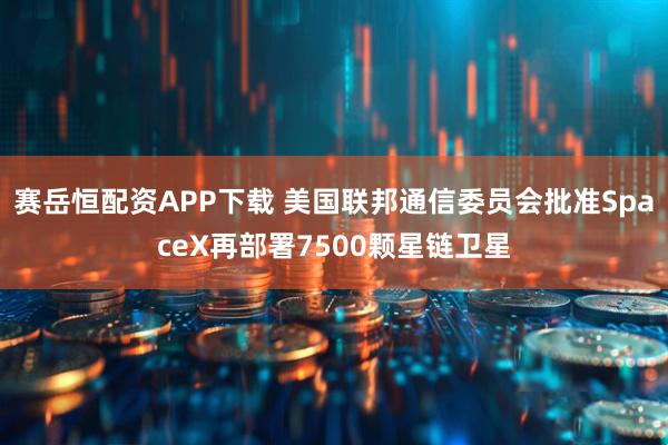 赛岳恒配资APP下载 美国联邦通信委员会批准SpaceX再部署7500颗星链卫星