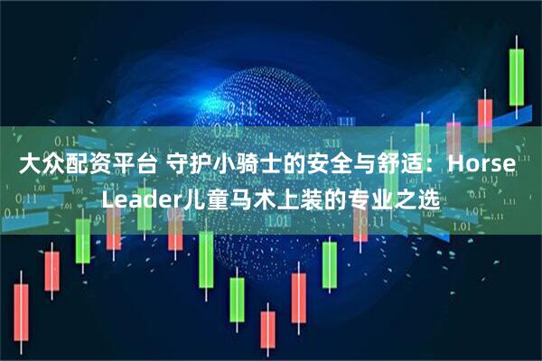 大众配资平台 守护小骑士的安全与舒适：Horse Leader儿童马术上装的专业之选