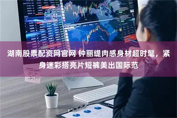 湖南股票配资网官网 钟丽缇肉感身材超时髦，紧身迷彩搭亮片短裤美出国际范