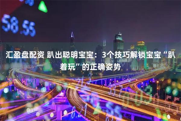 汇盈盘配资 趴出聪明宝宝：3个技巧解锁宝宝“趴着玩”的正确姿势