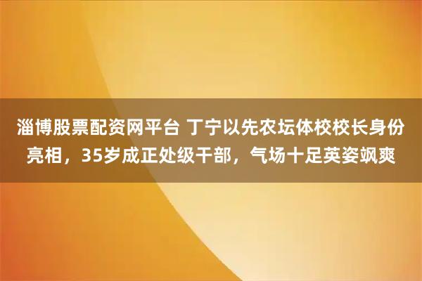 淄博股票配资网平台 丁宁以先农坛体校校长身份亮相，35岁成正处级干部，气场十足英姿飒爽