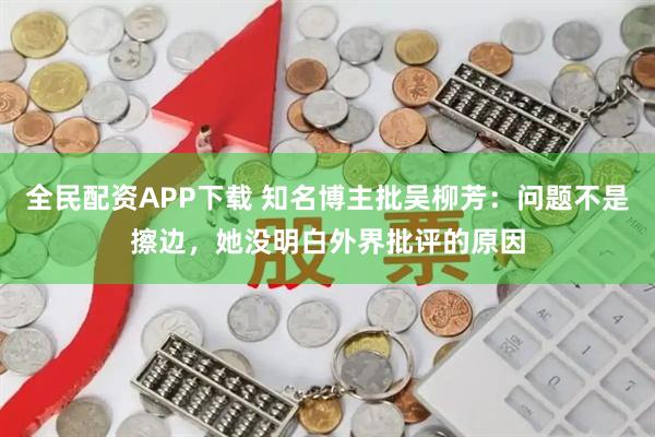 全民配资APP下载 知名博主批吴柳芳：问题不是擦边，她没明白外界批评的原因