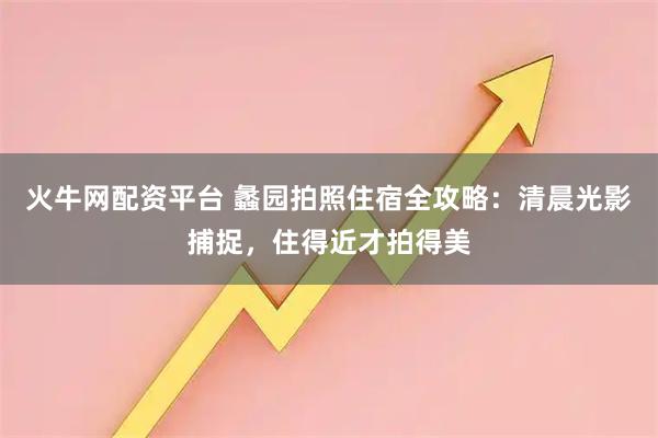 火牛网配资平台 蠡园拍照住宿全攻略：清晨光影捕捉，住得近才拍得美