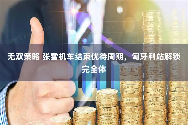 无双策略 张雪机车结束优待周期，匈牙利站解锁完全体