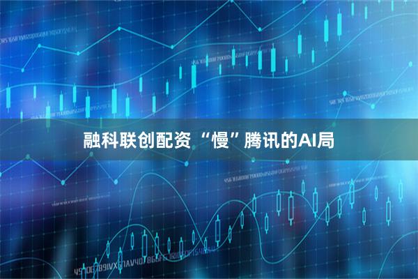 融科联创配资 “慢”腾讯的AI局
