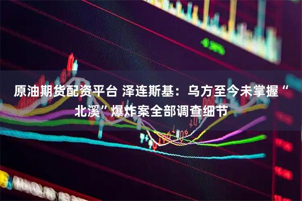 原油期货配资平台 泽连斯基：乌方至今未掌握“北溪”爆炸案全部调查细节