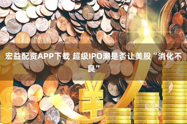 宏益配资APP下载 超级IPO潮是否让美股“消化不良”