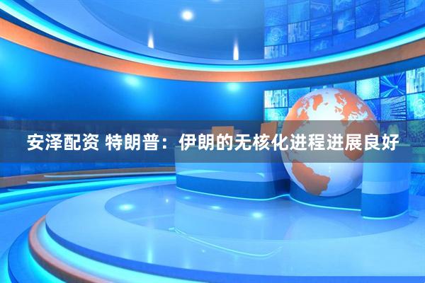 安泽配资 特朗普：伊朗的无核化进程进展良好